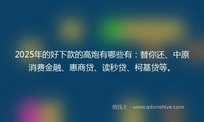 2025年的好下款的高炮有哪些有：替你还、中原消费金融、惠商贷、读秒贷、柯基贷等。
