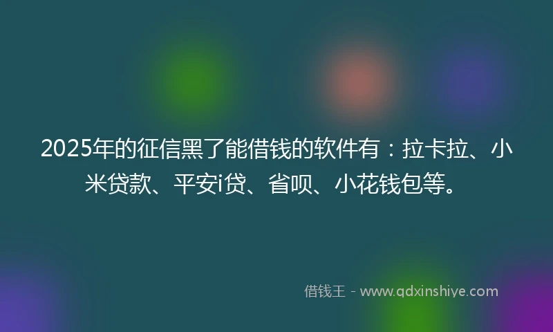 2025年的征信黑了能借钱的软件有：拉卡拉、小米贷款、平安i贷、省呗、小花钱包等。