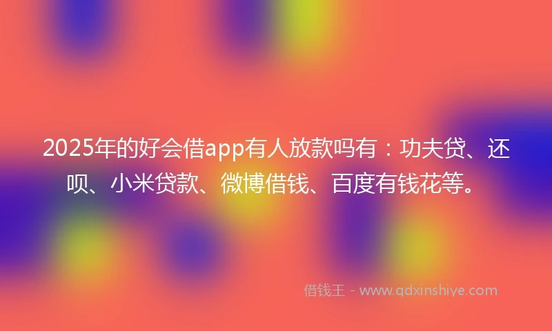 2025年的好会借app有人放款吗有:功夫贷、还呗、小米贷款、微博借钱、百度有钱花等。