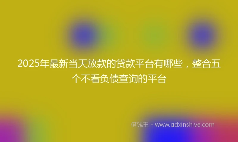 2025年最新当天放款的贷款平台有哪些，整合五个不看负债查询的平台
