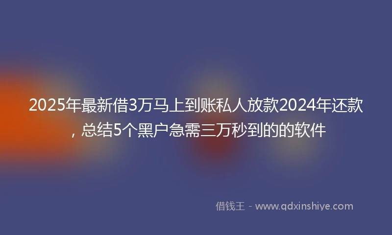 2025年最新借3万马上到账私人放款2024年还款，总结5个黑户急需三万秒到的的软件