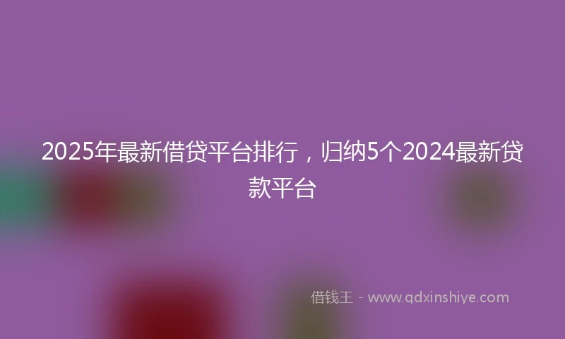 2025年最新借贷平台排行，归纳5个2024最新贷款平台