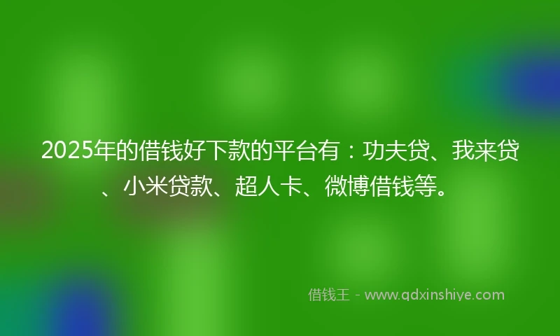 2025年的借钱好下款的平台有：功夫贷、我来贷、小米贷款、超人卡、微博借钱等。