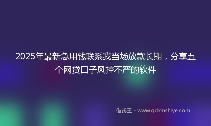 2025年最新急用钱联系我当场放款长期，分享五个网贷口子风控不严的软件