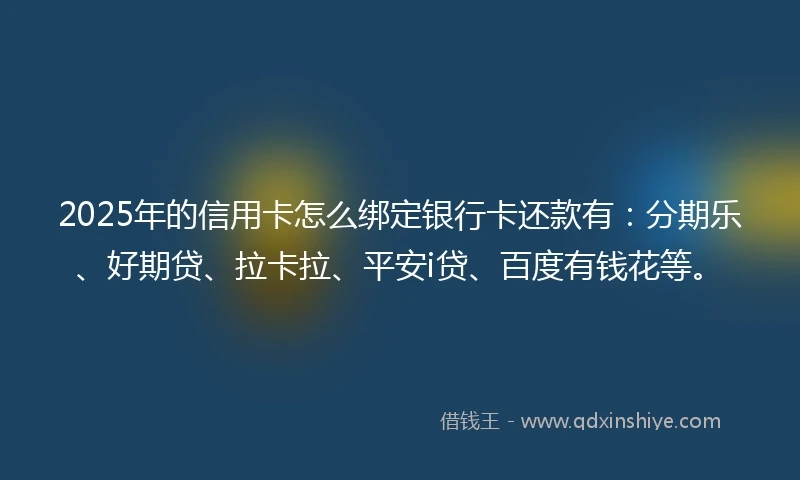 2025年的信用卡怎么绑定银行卡还款有：分期乐、好期贷、拉卡拉、平安i贷、百度有钱花等。