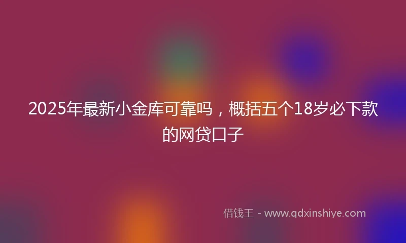 2025年最新小金库可靠吗，概括五个18岁必下款的网贷口子