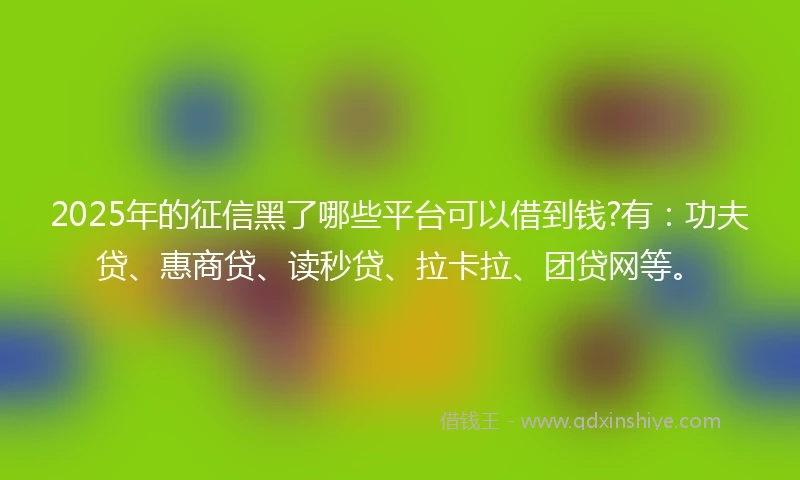 2025年的征信黑了哪些平台可以借到钱?有：功夫贷、惠商贷、读秒贷、拉卡拉、团贷网等。
