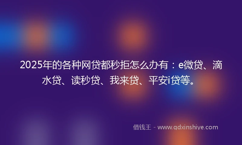 2025年的各种网贷都秒拒怎么办有：e微贷、滴水贷、读秒贷、我来贷、平安i贷等。