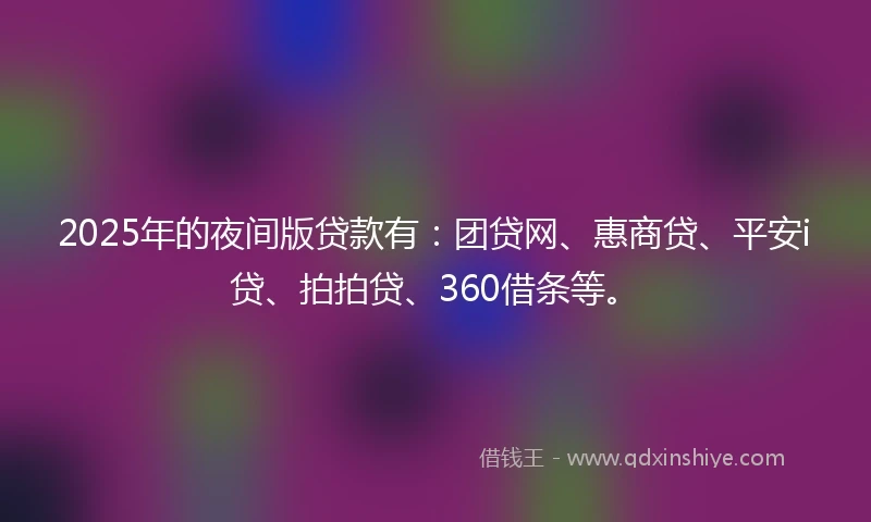 2025年的夜间版贷款有：团贷网、惠商贷、平安i贷、拍拍贷、360借条等。