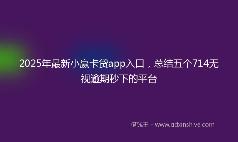 2025年最新小赢卡贷app入口，总结五个714无视逾期秒下的平台