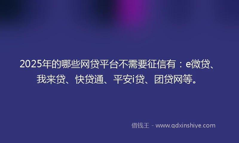 2025年的哪些网贷平台不需要征信有：e微贷、我来贷、快贷通、平安i贷、团贷网等。