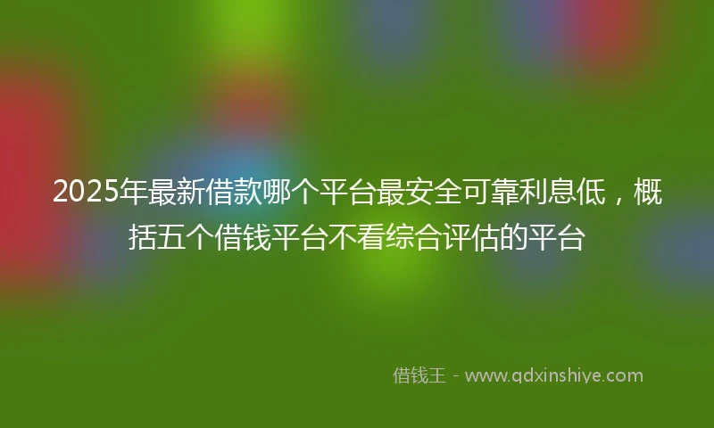 2025年最新借款哪个平台最安全可靠利息低，概括五个借钱平台不看综合评估的平台