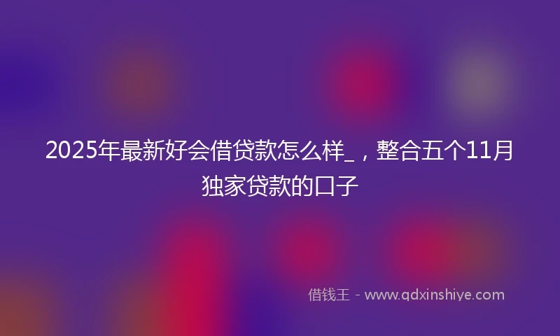 2025年最新好会借贷款怎么样_，整合五个11月独家贷款的口子