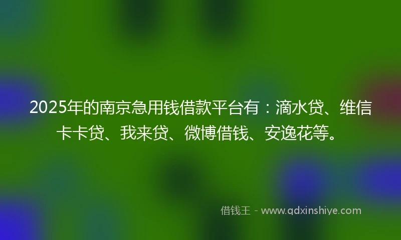 2025年的南京急用钱借款平台有：滴水贷、维信卡卡贷、我来贷、微博借钱、安逸花等。