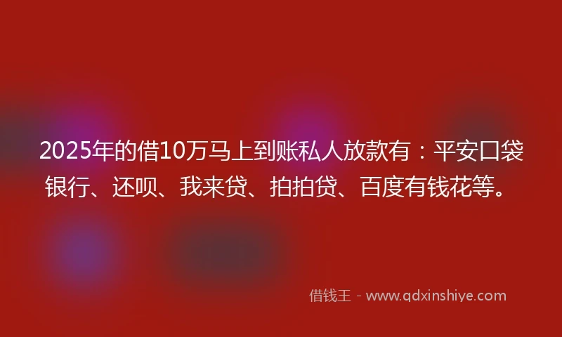 2025年的借10万马上到账私人放款有：平安口袋银行、还呗、我来贷、拍拍贷、百度有钱花等。