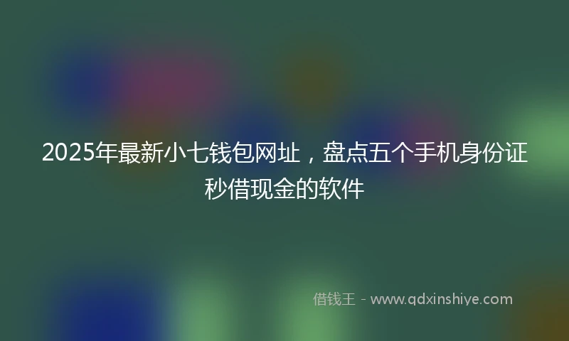2025年最新小七钱包网址，盘点五个手机身份证秒借现金的软件