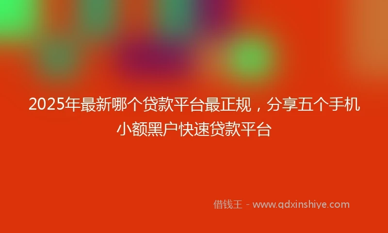 2025年最新哪个贷款平台最正规，分享五个手机小额黑户快速贷款平台