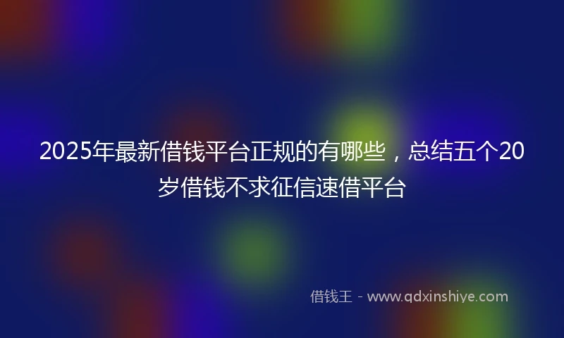 2025年最新借钱平台正规的有哪些，总结五个20岁借钱不求征信速借平台