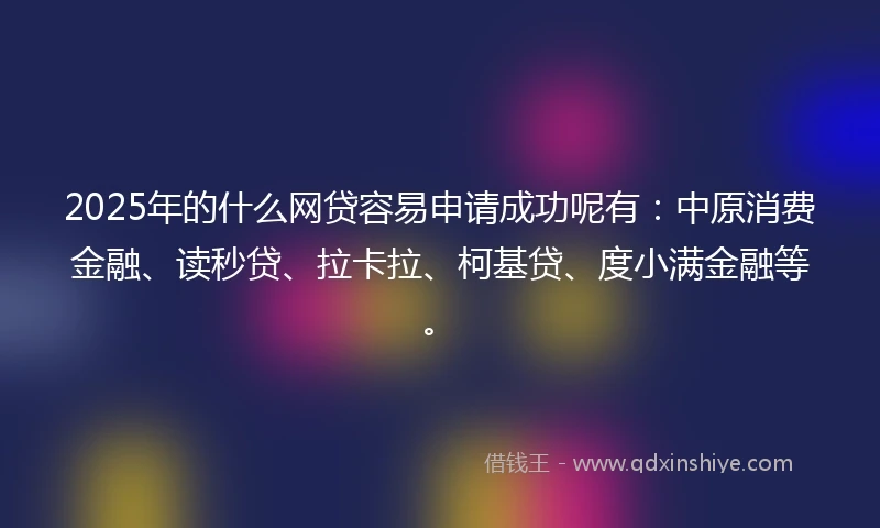 2025年的什么网贷容易申请成功呢有：中原消费金融、读秒贷、拉卡拉、柯基贷、度小满金融等。