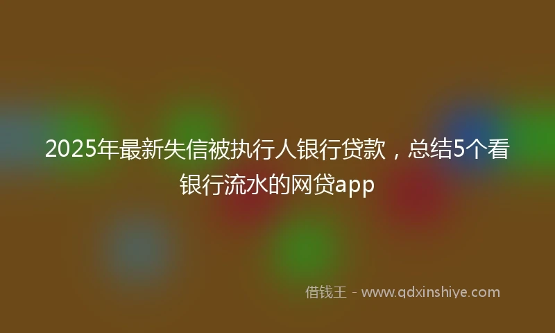 2025年最新失信被执行人银行贷款，总结5个看银行流水的网贷app