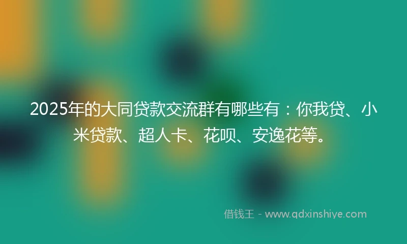 2025年的大同贷款交流群有哪些有：你我贷、小米贷款、超人卡、花呗、安逸花等。