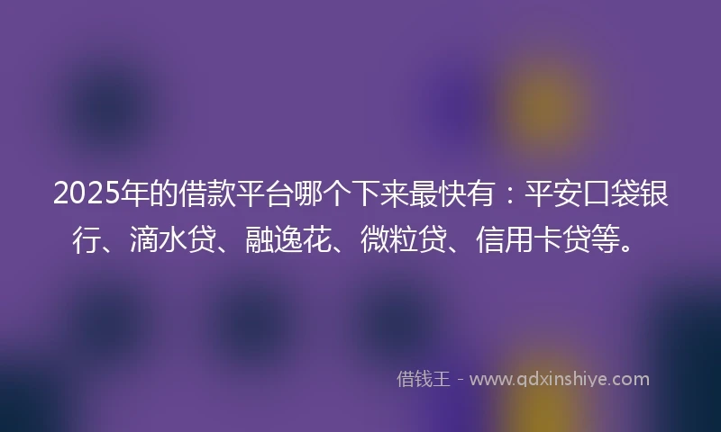 2025年的借款平台哪个下来最快有：平安口袋银行、滴水贷、融逸花、微粒贷、信用卡贷等。