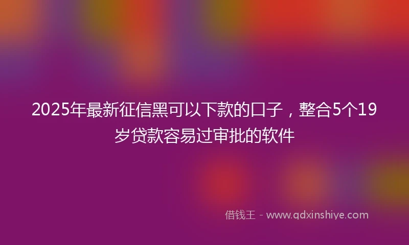 2025年最新征信黑可以下款的口子，整合5个19岁贷款容易过审批的软件