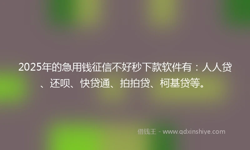 2025年的急用钱征信不好秒下款软件有：人人贷、还呗、快贷通、拍拍贷、柯基贷等。