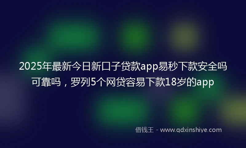 2025年最新今日新口子贷款app易秒下款安全吗可靠吗，罗列5个网贷容易下款18岁的app