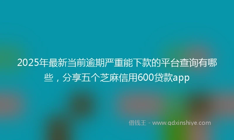 2025年最新当前逾期严重能下款的平台查询有哪些，分享五个芝麻信用600贷款app