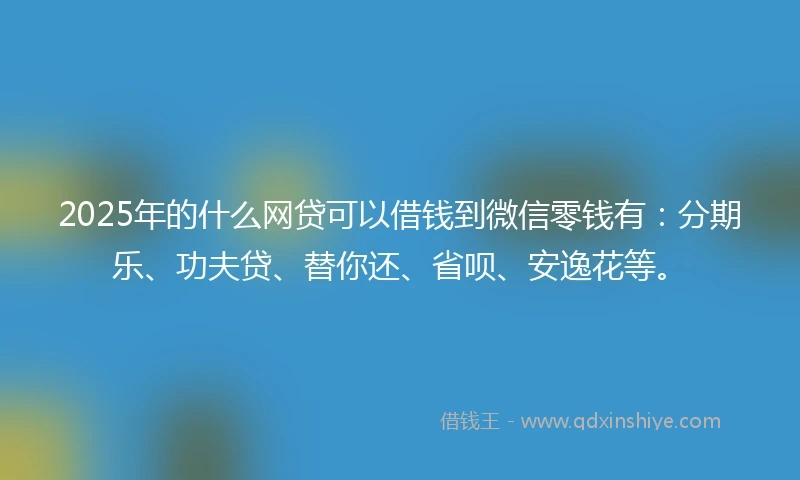 2025年的什么网贷可以借钱到微信零钱有：分期乐、功夫贷、替你还、省呗、安逸花等。