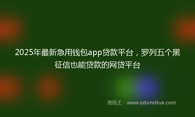 2025年最新急用钱包app贷款平台，罗列五个黑征信也能贷款的网贷平台