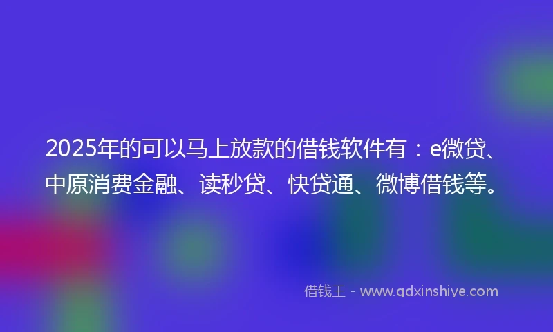 2025年的可以马上放款的借钱软件有：e微贷、中原消费金融、读秒贷、快贷通、微博借钱等。