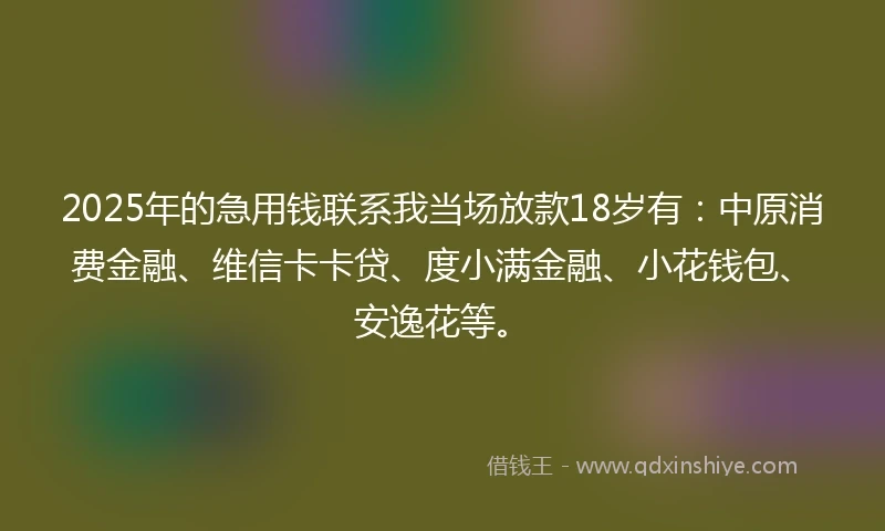 2025年的急用钱联系我当场放款18岁有：中原消费金融、维信卡卡贷、度小满金融、小花钱包、安逸花等。