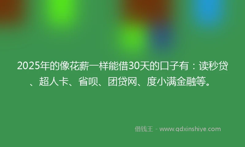 2025年的像花薪一样能借30天的口子有：读秒贷、超人卡、省呗、团贷网、度小满金融等。
