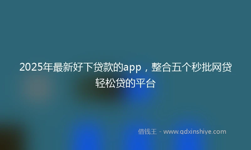 2025年最新好下贷款的app，整合五个秒批网贷轻松贷的平台