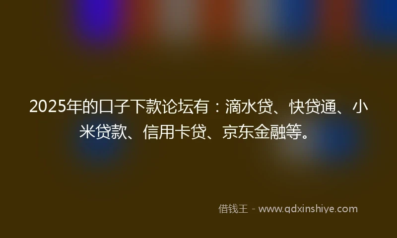 2025年的口子下款论坛有：滴水贷、快贷通、小米贷款、信用卡贷、京东金融等。