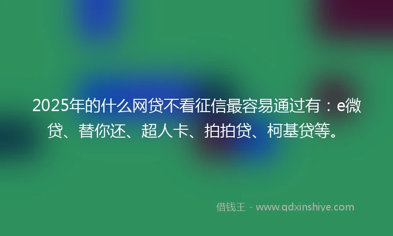 2025年的什么网贷不看征信最容易通过有：e微贷、替你还、超人卡、拍拍贷、柯基贷等。