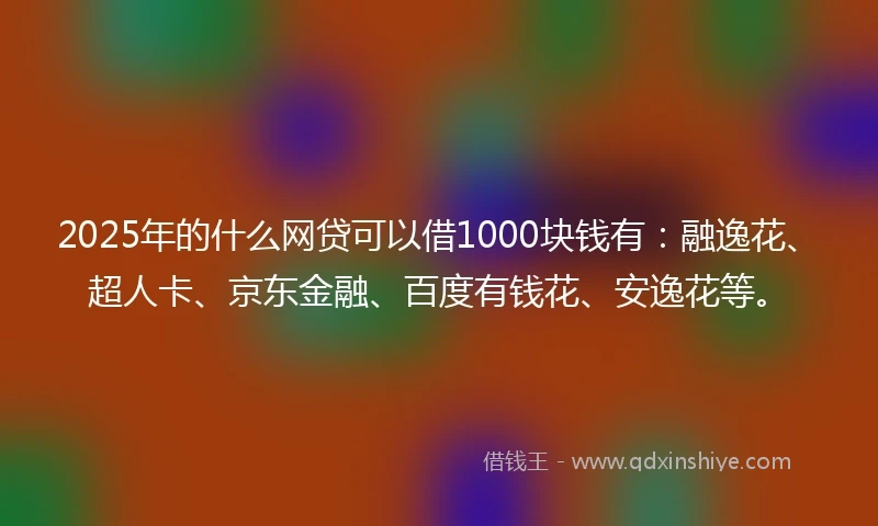2025年的什么网贷可以借1000块钱有：融逸花、超人卡、京东金融、百度有钱花、安逸花等。