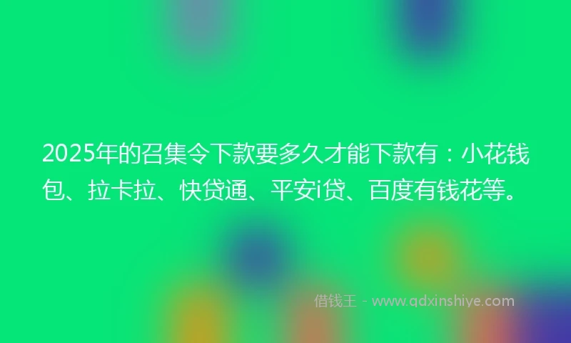 2025年的召集令下款要多久才能下款有：小花钱包、拉卡拉、快贷通、平安i贷、百度有钱花等。