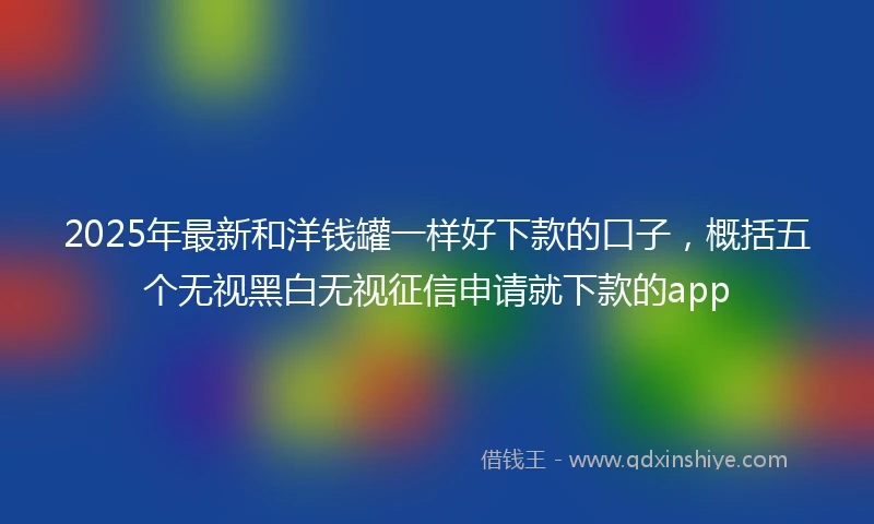 2025年最新和洋钱罐一样好下款的口子，概括五个无视黑白无视征信申请就下款的app