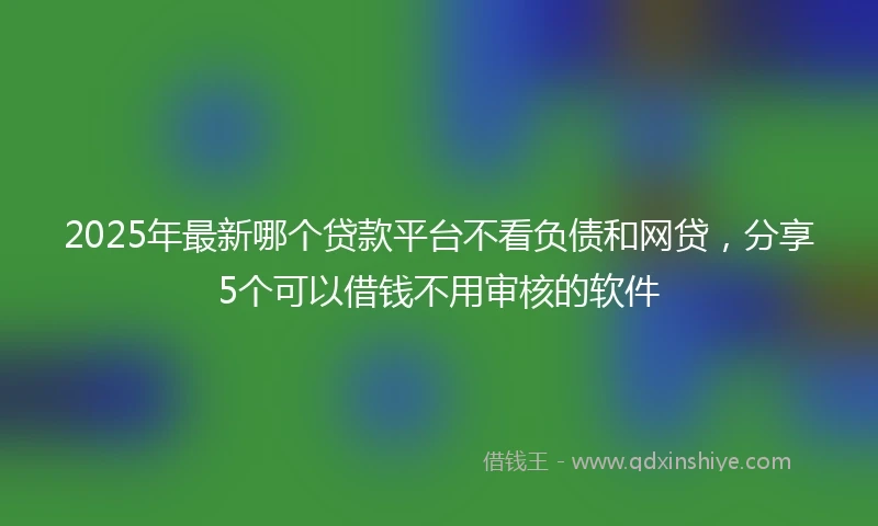 2025年最新哪个贷款平台不看负债和网贷，分享5个可以借钱不用审核的软件