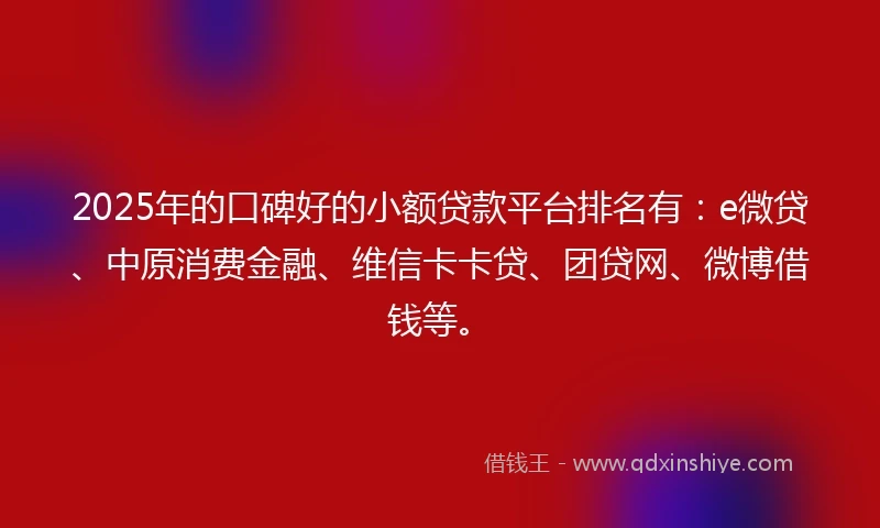 2025年的口碑好的小额贷款平台排名有：e微贷、中原消费金融、维信卡卡贷、团贷网、微博借钱等。