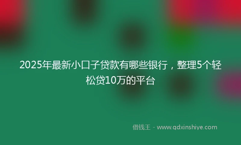 2025年最新小口子贷款有哪些银行，整理5个轻松贷10万的平台