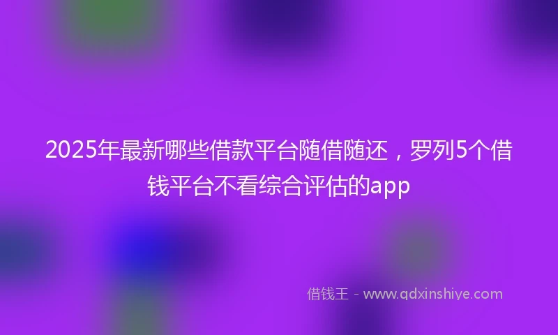 2025年最新哪些借款平台随借随还，罗列5个借钱平台不看综合评估的app