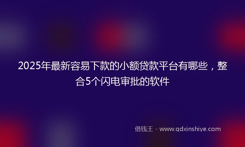 2025年最新容易下款的小额贷款平台有哪些，整合5个闪电审批的软件