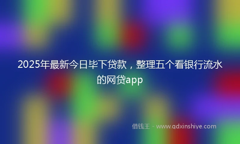 2025年最新今日毕下贷款，整理五个看银行流水的网贷app