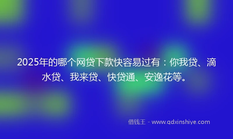 2025年的哪个网贷下款快容易过有：你我贷、滴水贷、我来贷、快贷通、安逸花等。