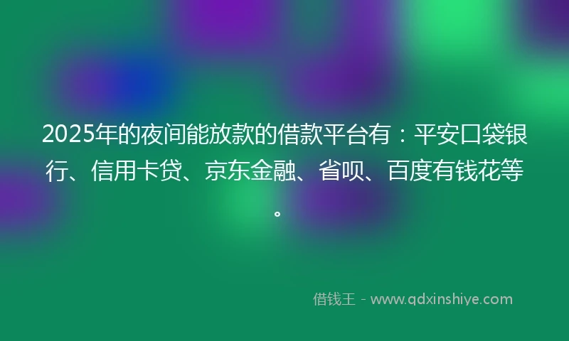 2025年的夜间能放款的借款平台有：平安口袋银行、信用卡贷、京东金融、省呗、百度有钱花等。