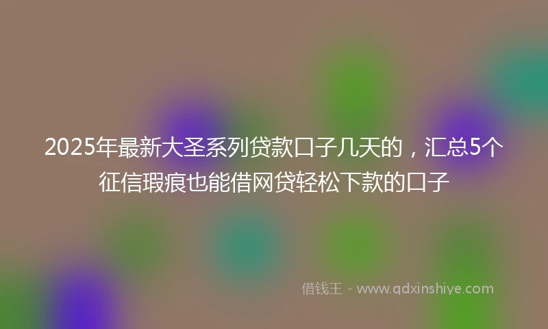 2025年最新大圣系列贷款口子几天的，汇总5个征信瑕疵也能借网贷轻松下款的口子